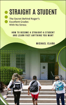 Straight a Student: The Secret Behind Roger's Excellent Grades With No Stress (How to Become a Straight-a Student and Learn Fast Anything