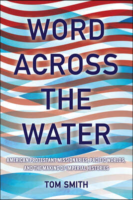 Word Across the Water: American Protestant Missionaries, Pacific Worlds, and the Making of Imperial Histories