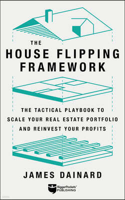 The House Flipping Framework: The Tactical Playbook to Scale Your Real Estate Portfolio and Reinvest Your Profits