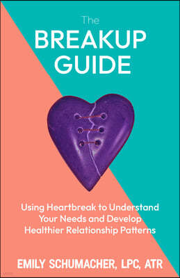 The Heartbreak Guide: Using Breakups to Understand Your Needs and Develop Healthier Relationship Patterns