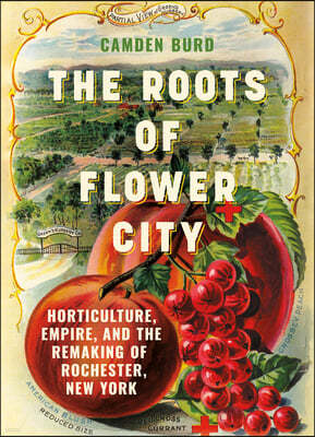 The Roots of Flower City: Horticulture, Empire, and the Remaking of Rochester, New York