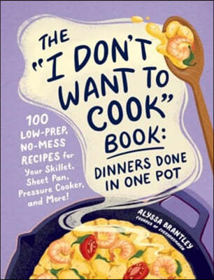 The I Don't Want to Cook Book: Dinners Done in One Pot: 100 Low-Prep, No-Mess Recipes for Your Skillet, Sheet Pan, Pressure Cooker, and More!