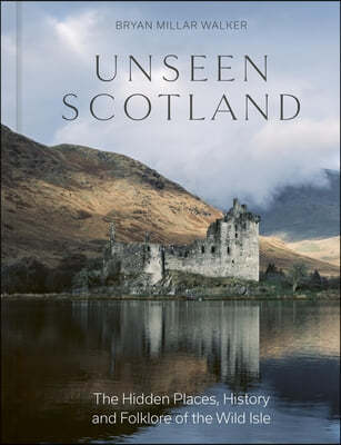 Unseen Scotland: The Hidden Places, History and Folklore of the Wild Isle