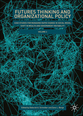 Futures Thinking and Organizational Policy, Volume 2: Case Studies for Managing Rapid Change in Social Media, Shift in Wealth and Government Instabili