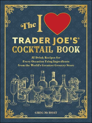 The I Love Trader Joe's(r) Cocktail Book: 52 Drink Recipes for Every Occasion, Using Ingredients from the World's Greatest Grocery Store