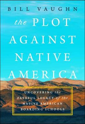 The Plot Against Native America: The Fateful Story of Native American Boarding Schools and the Theft of Tribal Lands