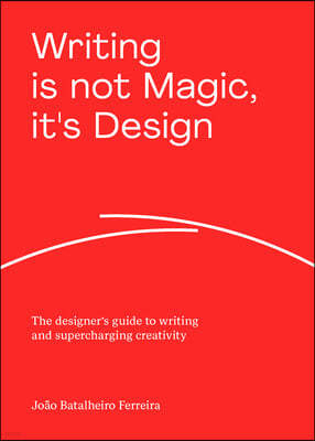 Writing Is Not Magic, It's Design: The Designer's Guide to Writing and Supercharging Creativity