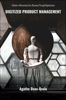 Clipston Publishing Digitized Product Management: A Guide to Reinventing Your Business Through Digitalization