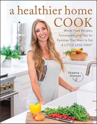 A Healthier Home Cook: Whole Food Recipes, Techniques, and Tips for Families That Want to Eat a Little Less Toxic
