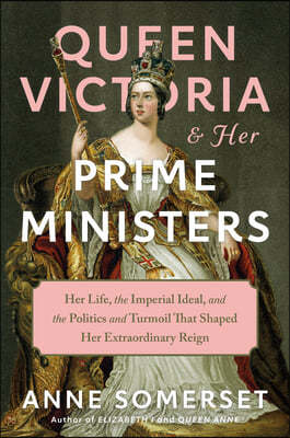 Queen Victoria and Her Prime Ministers: Her Life, the Imperial Ideal, and the Politics and Turmoil That Shaped Her Extraordinary Reign