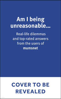 Am I Being Unreasonable?: Real-Life Dilemmas and Top-Rated Answers from the Users of Mumsnet