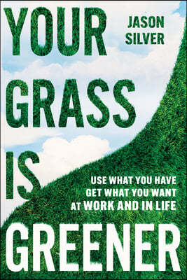 Your Grass Is Greener: Use What You Have. Get What You Want. at Work and in Life.