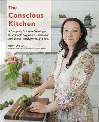 The Conscious Kitchen: A Beginner's Guide to Creating a Sustainable, No-Waste Kitchen for a Healthier Home and Planet