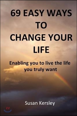 69 Easy Ways to Change Your Life: Enabling you to live the life you truly want