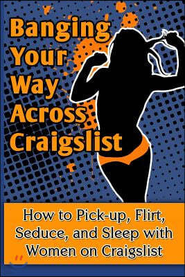 Banging Your Way Across Craigslist: How to Pick-Up, Flirt, Seduce, and Sleep with Women on Craigslist