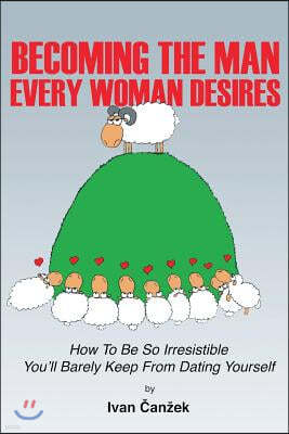 Becoming the Man Every Woman Desires: How to Be So Irresistible You'll Barely Keep from Dating Yourself