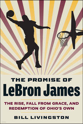 The Promise of Lebron James: The Rise, Fall from Grace, and Redemption of Ohio's Own
