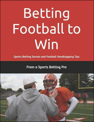 Sports Betting Secrets Betting Football to Win: Sports Betting Secrets and Football Handicapping Tips