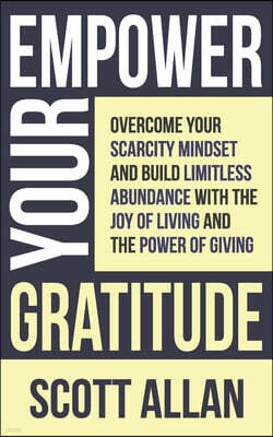 Scott Allan Publishing, LLC Empower Your Gratitude: Overcome Your Scarcity Mindset and Build Limitless Abundance with the Joy of Living and the Power of Giving