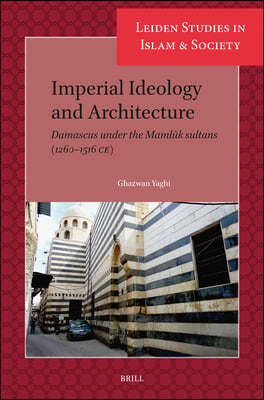 Imperial Ideology and Architecture: Damascus Under the Maml?k Sultans (1260-1516 Ce)