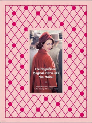 The Magnificent, Magical, Marvelous Mrs. Maisel: The Authorized Companion to the Making of the Iconic Series