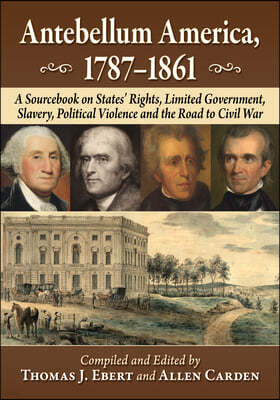 Antebellum America, 1787-1861: A Sourcebook on States' Rights, Limited Government, Slavery, Political Violence and the Road to Civil War