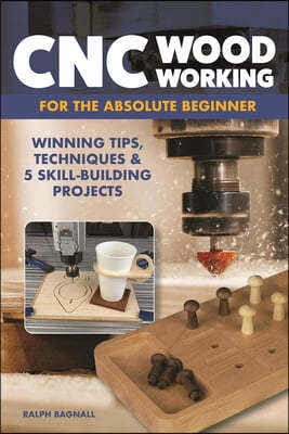 CNC Woodworking for the Absolute Beginner: Winning Tips, Techniques & 5 Skill-Building Projects