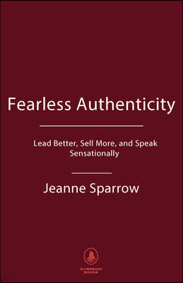 Fearless Authenticity: Insider Secrets to Lead Better, Sell More, and Speak Sensationally