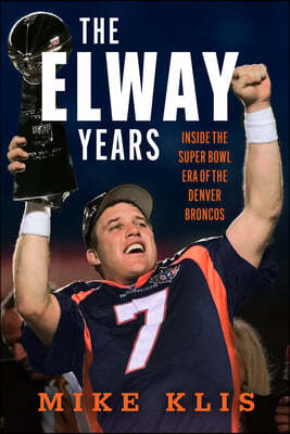 The Elway Years: The Man Who Lifted the Denver Broncos to Prominence
