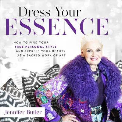 Dress Your Essence: How to Find Your True Personal Style and Express Your Beauty as a Sacred Work of Art