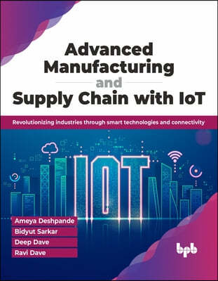 Advanced Manufacturing and Supply Chain with Iot: Revolutionizing Industries Through Smart Technologies and Connectivity