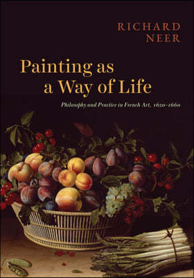 Painting as a Way of Life: Philosophy and Practice in French Art, 1620-1660