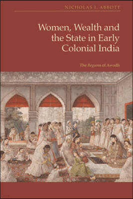 Women, Wealth and the State in Early Colonial India: The Begams of Awadh