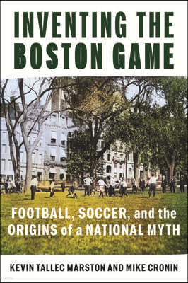 Inventing the Boston Game: Football, Soccer, and the Origins of a National Myth
