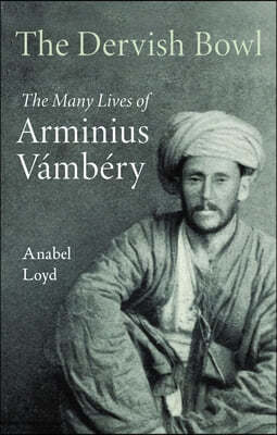 The Dervish Bowl: The Many Lives of Arminius Vámbéry