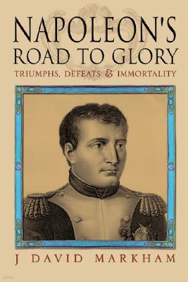 Napoleon's Road to Glory: Triumphs, Defeats and Immortality