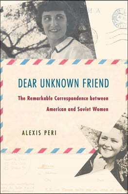 Dear Unknown Friend: The Remarkable Correspondence Between American and Soviet Women
