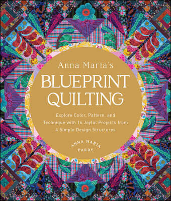 Anna Maria's Blueprint Quilting: Explore Color, Pattern, and Technique with 16 Joyful Projects from 4 Simple Design Structures