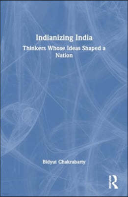Indianizing India: Thinkers Whose Ideas Shaped a Nation
