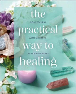 The Practical Way to Healing: How to Heal with Chakras, Auras and Herbs