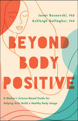 Beyond Body Positive: A Mother's Science-Based Guide for Helping Girls Build a Healthy Body Image