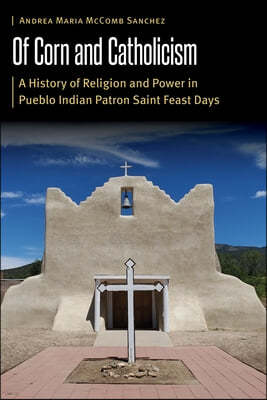 Of Corn and Catholicism: A History of Religion and Power in Pueblo Indian Patron Saint Feast Days