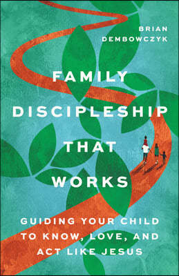 Family Discipleship That Works: Guiding Your Child to Know, Love, and ACT Like Jesus