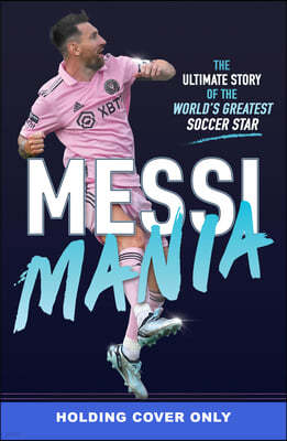 Messi Mania: The Ultimate Story of the World's Greatest Soccer Star