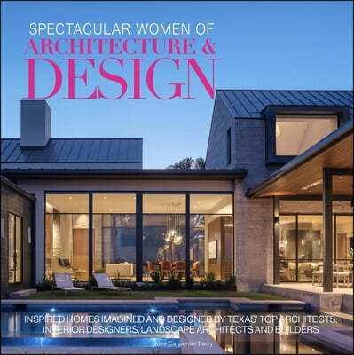 Spectacular Women of Architecture & Design: Inspired Homes Imagined and Designed by Texas' Top Architects, Interior Designers, Landscape Architects an