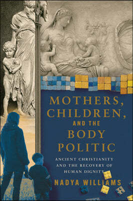 Mothers, Children, and the Body Politic: Ancient Christianity and the Recovery of Human Dignity