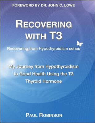 Recovering with T3: My Journey from Hypothyroidism to Good Health using the T3 Thyroid Hormone
