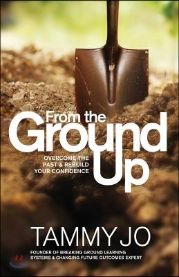 From the Ground Up: From the Ground Up: Overcome the Past and Rebuild Your Confidence