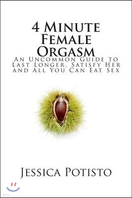 4 Minute Female Orgasm: An Uncommon Guide to Last Longer, Satisfy Her and All You Can Eat Sex