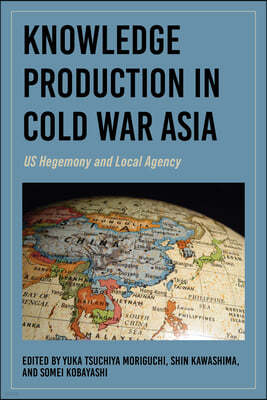 Knowledge Production in Cold War Asia: Us Hegemony and Local Agency